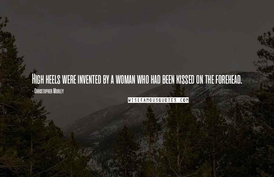 Christopher Morley Quotes: High heels were invented by a woman who had been kissed on the forehead.