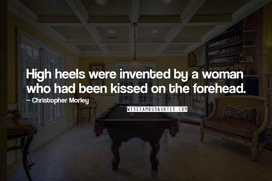 Christopher Morley Quotes: High heels were invented by a woman who had been kissed on the forehead.