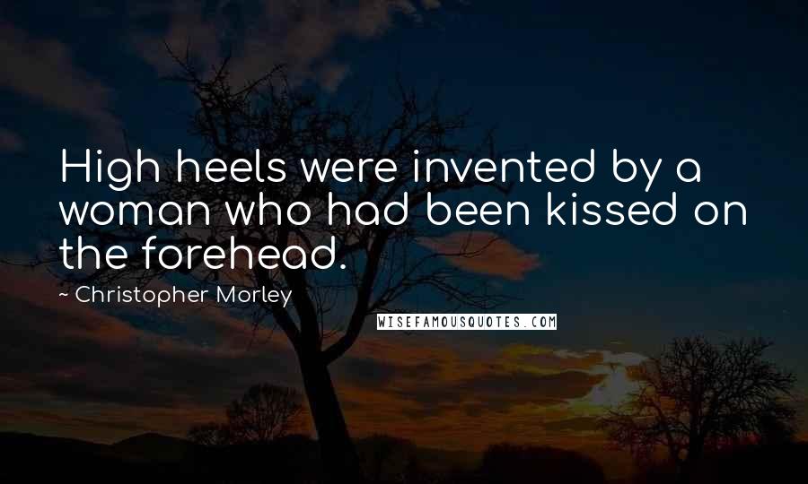 Christopher Morley Quotes: High heels were invented by a woman who had been kissed on the forehead.