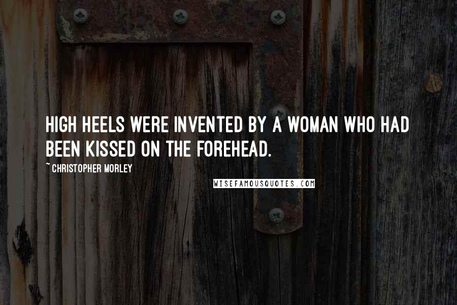 Christopher Morley Quotes: High heels were invented by a woman who had been kissed on the forehead.