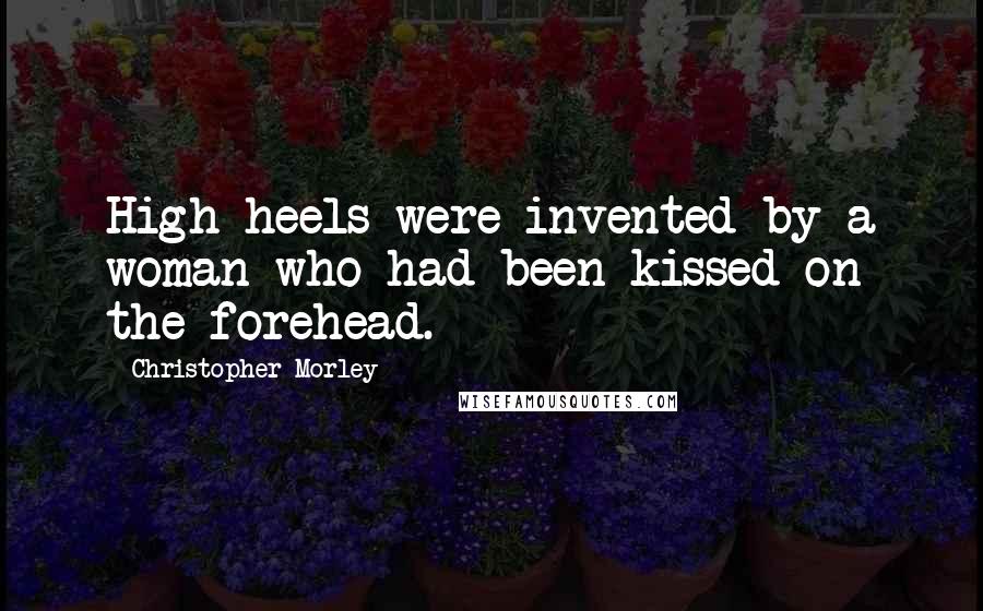 Christopher Morley Quotes: High heels were invented by a woman who had been kissed on the forehead.