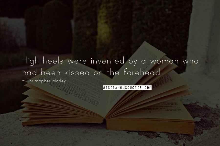 Christopher Morley Quotes: High heels were invented by a woman who had been kissed on the forehead.