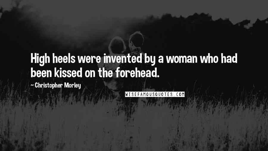 Christopher Morley Quotes: High heels were invented by a woman who had been kissed on the forehead.