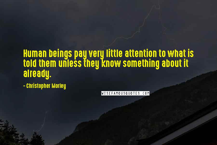 Christopher Morley Quotes: Human beings pay very little attention to what is told them unless they know something about it already.