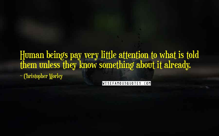 Christopher Morley Quotes: Human beings pay very little attention to what is told them unless they know something about it already.