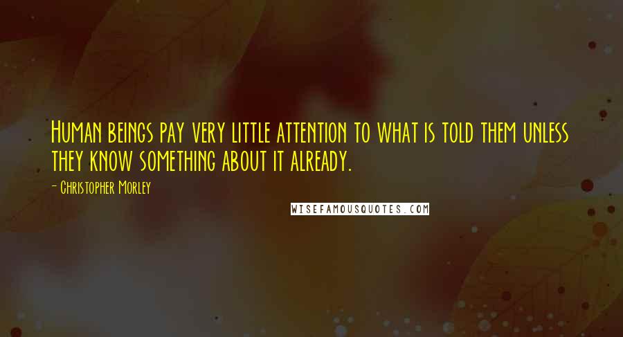 Christopher Morley Quotes: Human beings pay very little attention to what is told them unless they know something about it already.