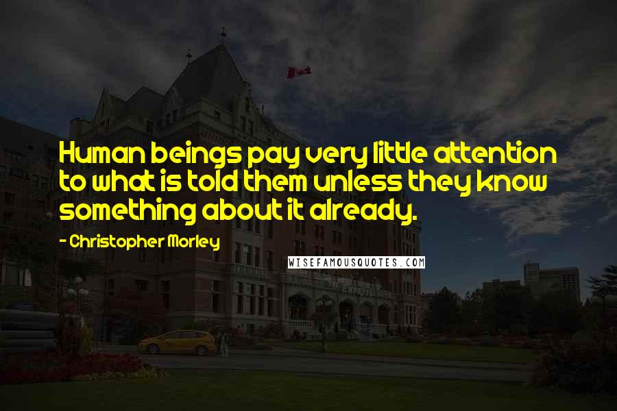 Christopher Morley Quotes: Human beings pay very little attention to what is told them unless they know something about it already.
