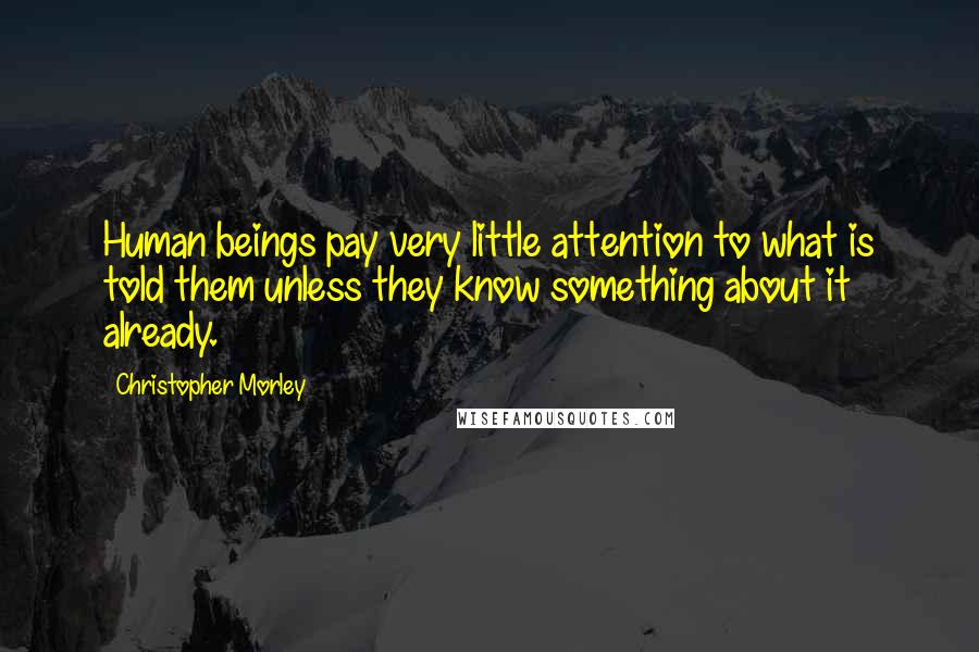 Christopher Morley Quotes: Human beings pay very little attention to what is told them unless they know something about it already.