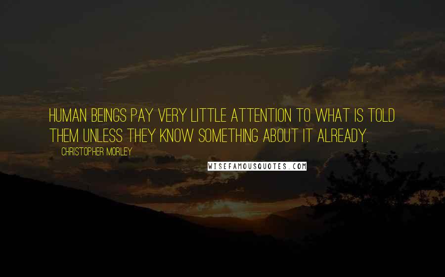 Christopher Morley Quotes: Human beings pay very little attention to what is told them unless they know something about it already.