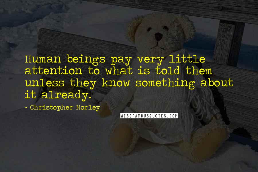 Christopher Morley Quotes: Human beings pay very little attention to what is told them unless they know something about it already.