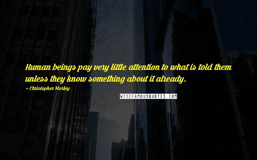 Christopher Morley Quotes: Human beings pay very little attention to what is told them unless they know something about it already.