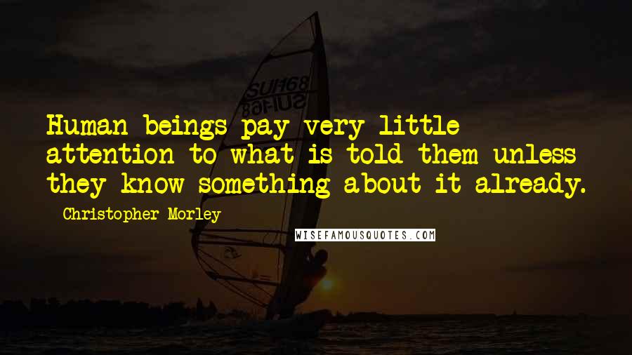 Christopher Morley Quotes: Human beings pay very little attention to what is told them unless they know something about it already.