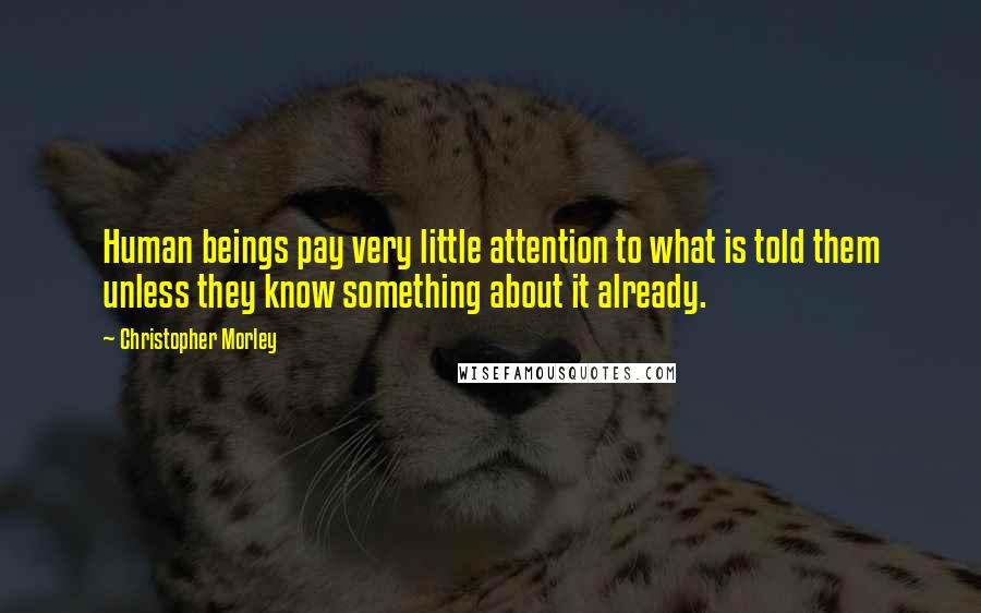 Christopher Morley Quotes: Human beings pay very little attention to what is told them unless they know something about it already.