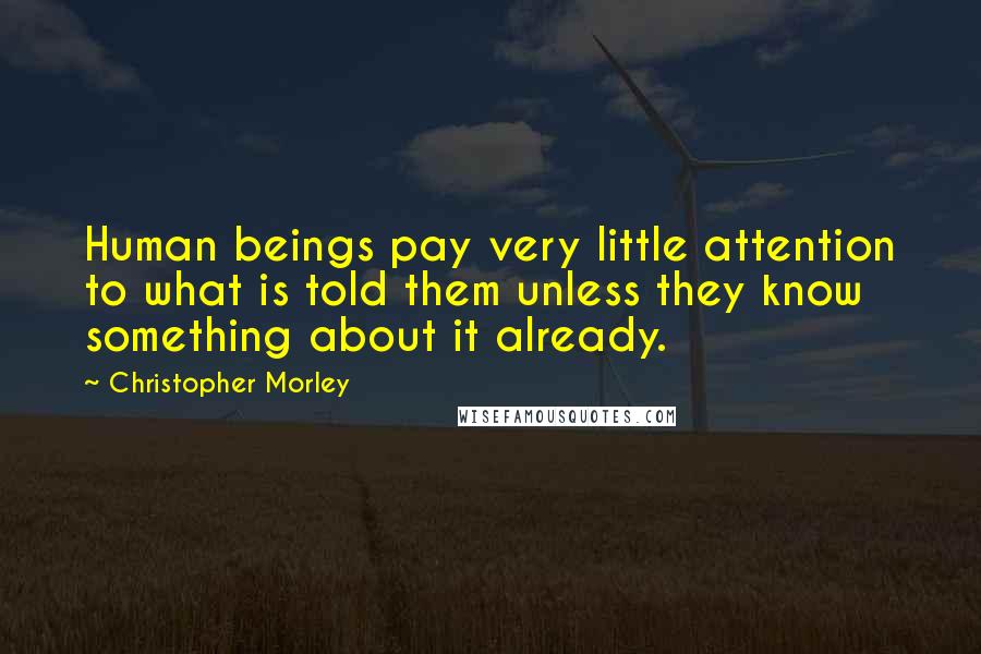 Christopher Morley Quotes: Human beings pay very little attention to what is told them unless they know something about it already.