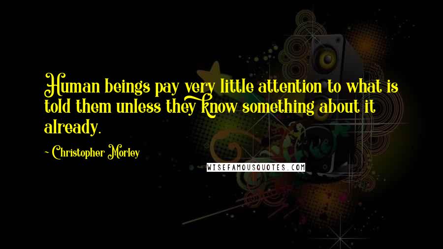 Christopher Morley Quotes: Human beings pay very little attention to what is told them unless they know something about it already.