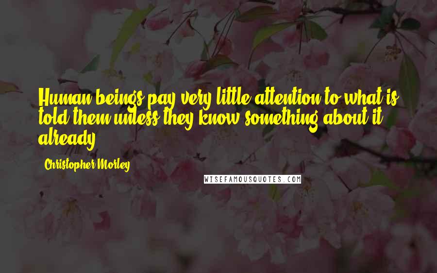 Christopher Morley Quotes: Human beings pay very little attention to what is told them unless they know something about it already.