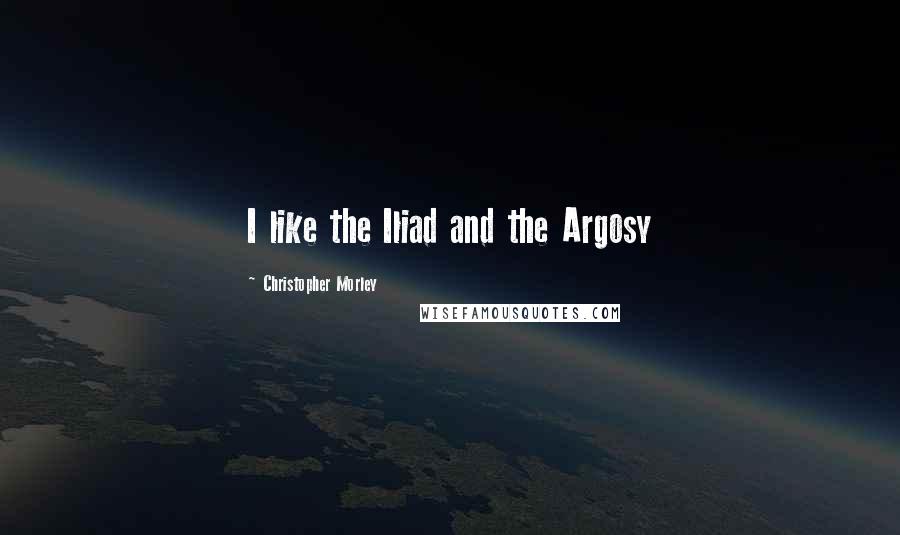 Christopher Morley Quotes: I like the Iliad and the Argosy