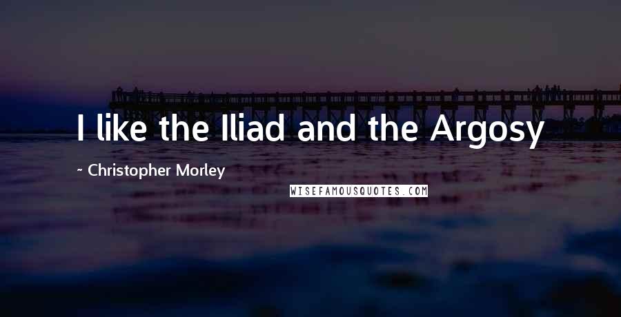 Christopher Morley Quotes: I like the Iliad and the Argosy