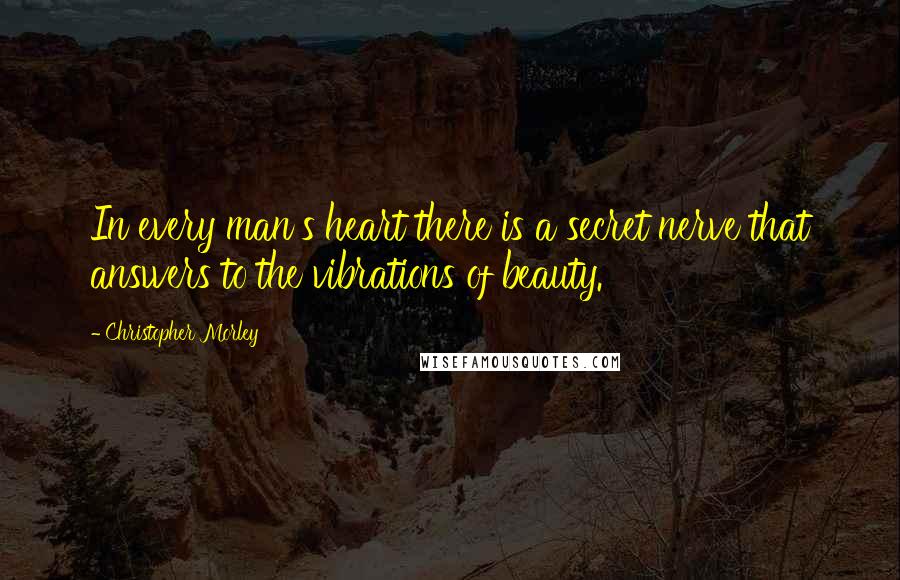 Christopher Morley Quotes: In every man's heart there is a secret nerve that answers to the vibrations of beauty.