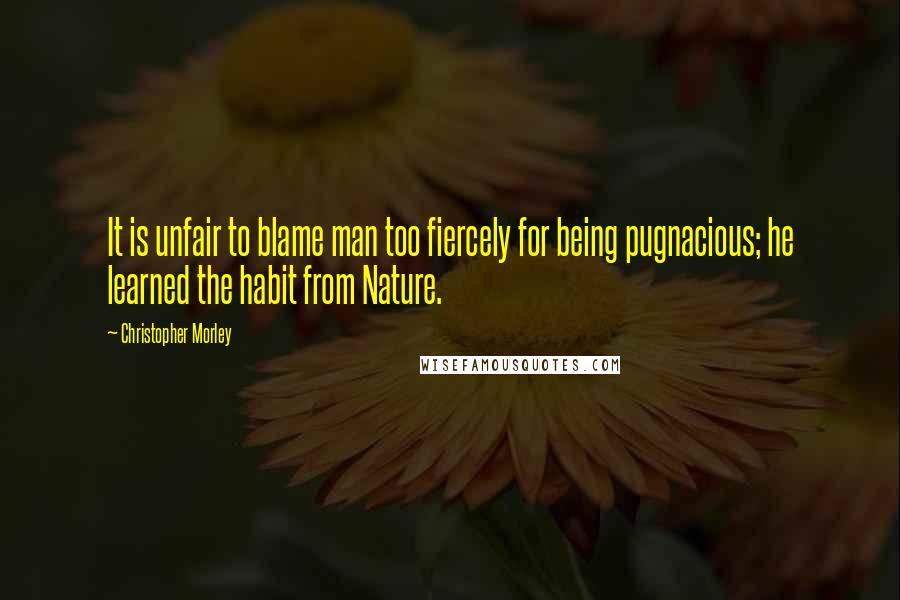 Christopher Morley Quotes: It is unfair to blame man too fiercely for being pugnacious; he learned the habit from Nature.