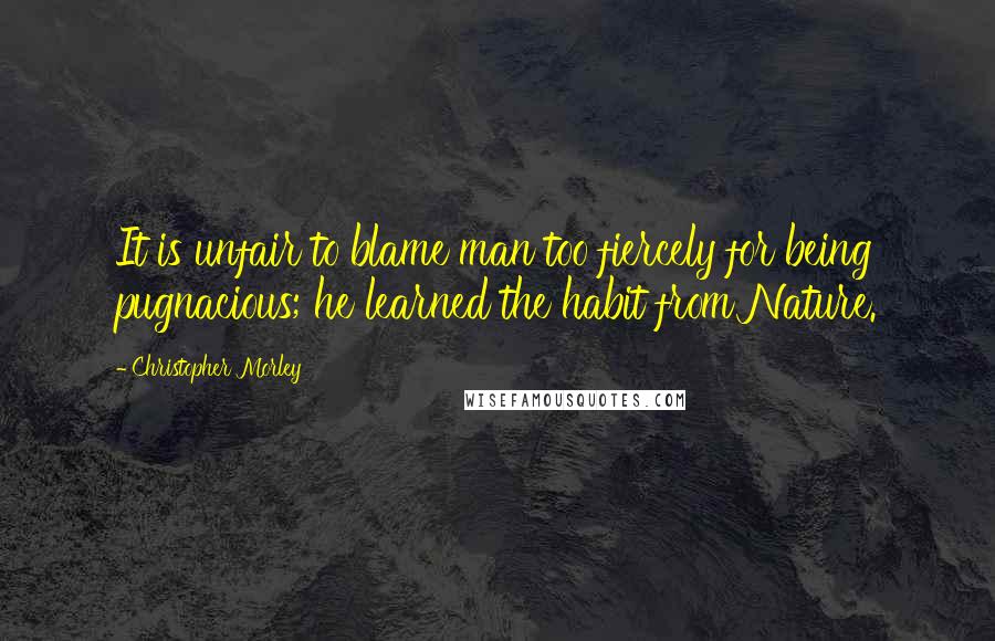 Christopher Morley Quotes: It is unfair to blame man too fiercely for being pugnacious; he learned the habit from Nature.