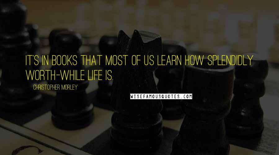 Christopher Morley Quotes: It's in books that most of us learn how splendidly worth-while life is.