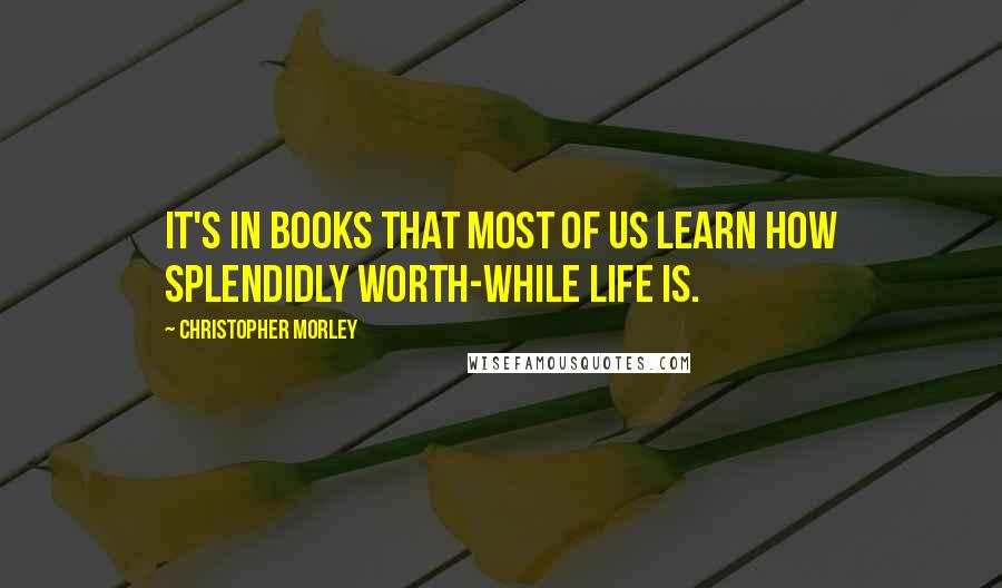 Christopher Morley Quotes: It's in books that most of us learn how splendidly worth-while life is.
