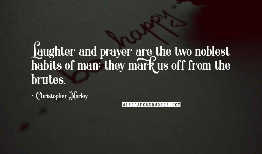 Christopher Morley Quotes: Laughter and prayer are the two noblest habits of man; they mark us off from the brutes.