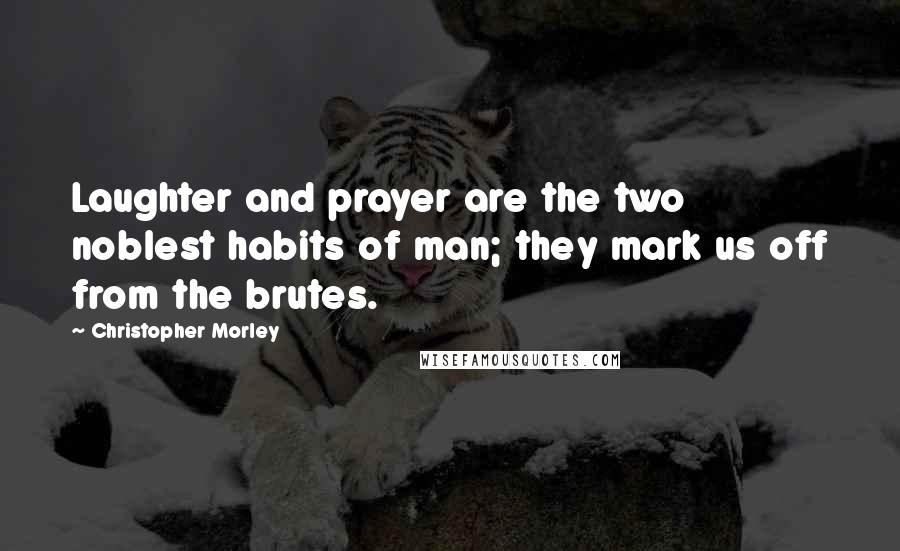 Christopher Morley Quotes: Laughter and prayer are the two noblest habits of man; they mark us off from the brutes.