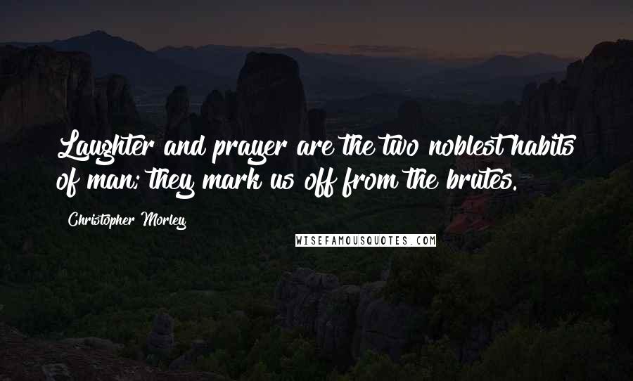 Christopher Morley Quotes: Laughter and prayer are the two noblest habits of man; they mark us off from the brutes.