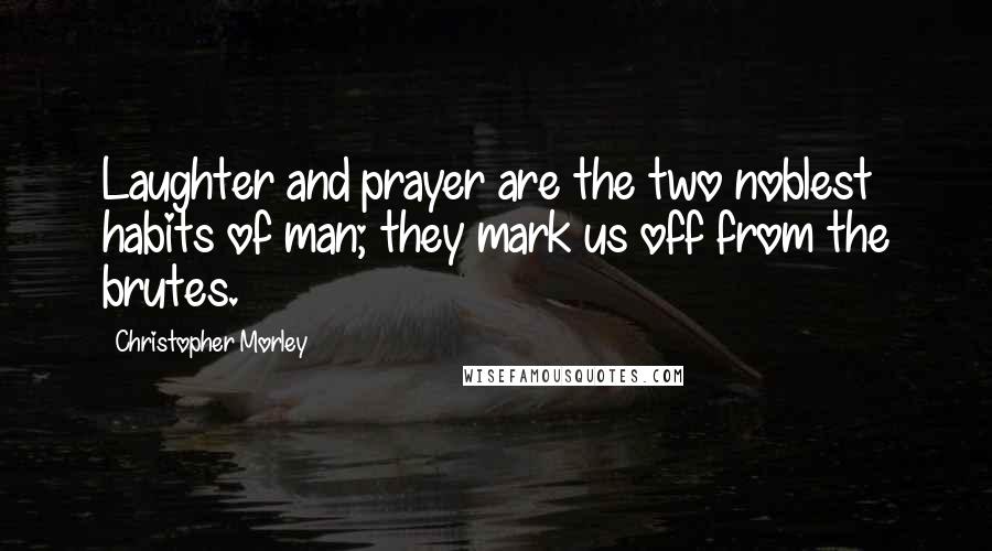 Christopher Morley Quotes: Laughter and prayer are the two noblest habits of man; they mark us off from the brutes.