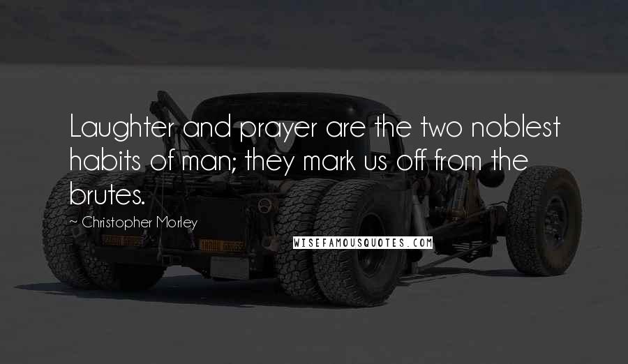 Christopher Morley Quotes: Laughter and prayer are the two noblest habits of man; they mark us off from the brutes.