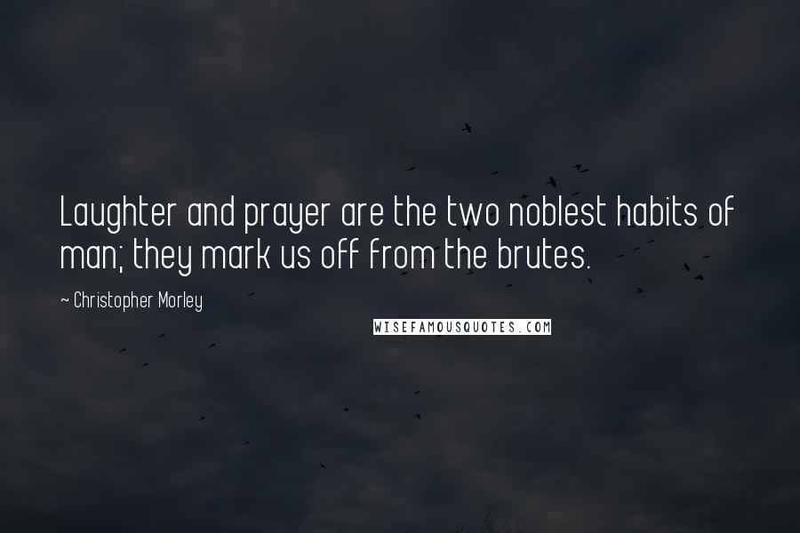 Christopher Morley Quotes: Laughter and prayer are the two noblest habits of man; they mark us off from the brutes.