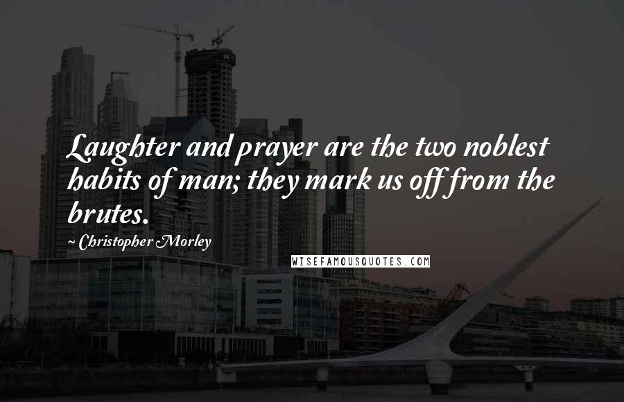 Christopher Morley Quotes: Laughter and prayer are the two noblest habits of man; they mark us off from the brutes.