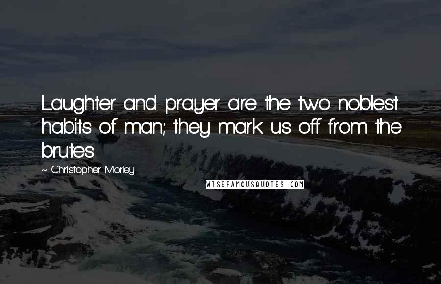 Christopher Morley Quotes: Laughter and prayer are the two noblest habits of man; they mark us off from the brutes.