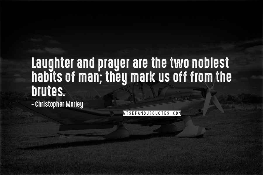 Christopher Morley Quotes: Laughter and prayer are the two noblest habits of man; they mark us off from the brutes.