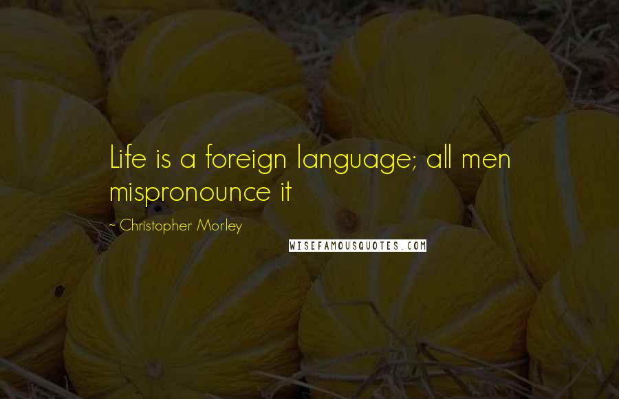 Christopher Morley Quotes: Life is a foreign language; all men mispronounce it