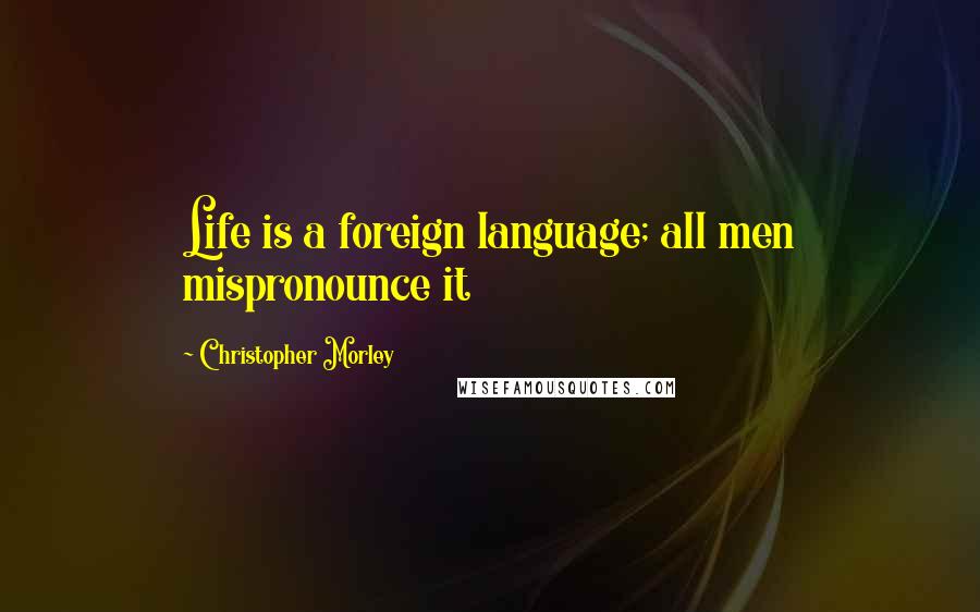 Christopher Morley Quotes: Life is a foreign language; all men mispronounce it