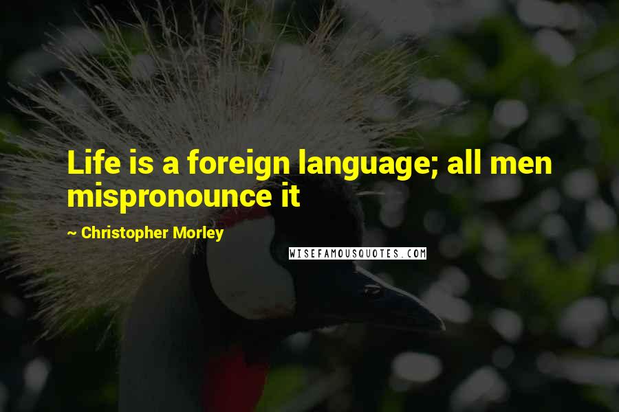 Christopher Morley Quotes: Life is a foreign language; all men mispronounce it