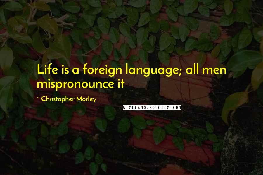 Christopher Morley Quotes: Life is a foreign language; all men mispronounce it