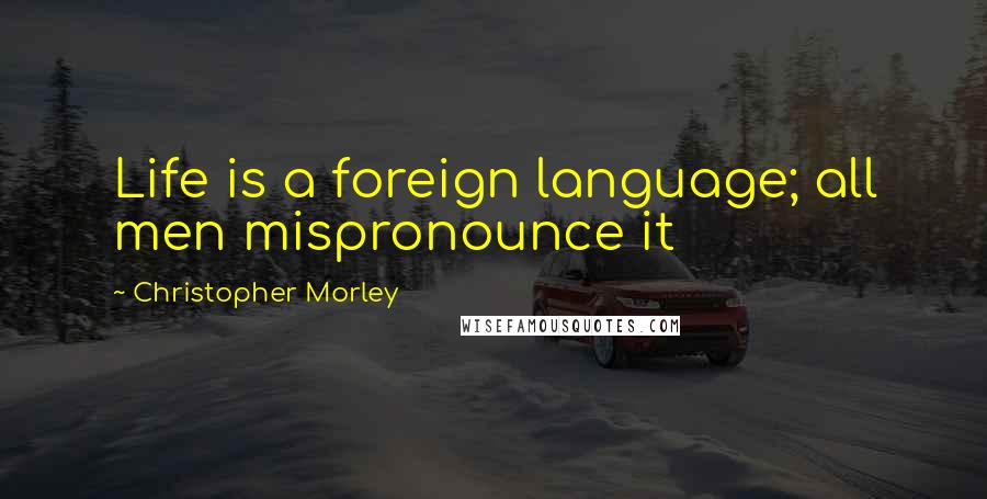 Christopher Morley Quotes: Life is a foreign language; all men mispronounce it