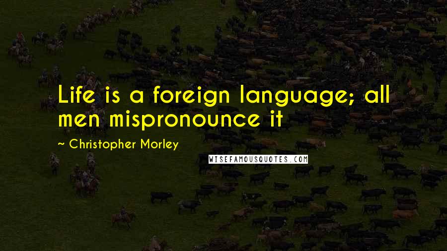 Christopher Morley Quotes: Life is a foreign language; all men mispronounce it