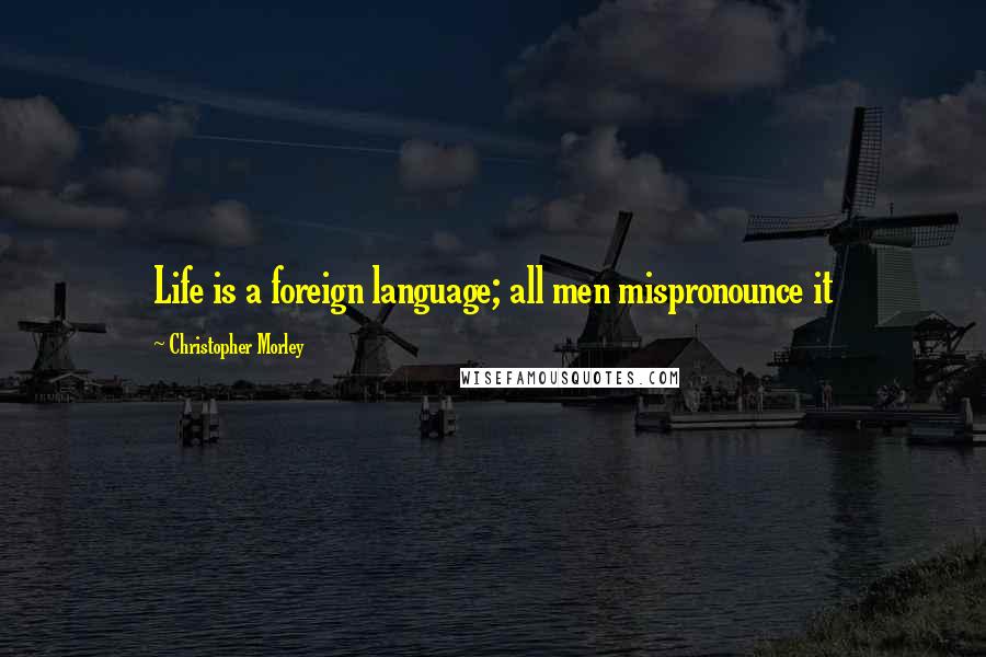 Christopher Morley Quotes: Life is a foreign language; all men mispronounce it