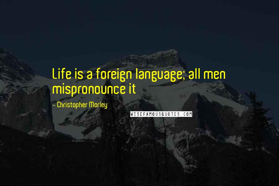 Christopher Morley Quotes: Life is a foreign language; all men mispronounce it