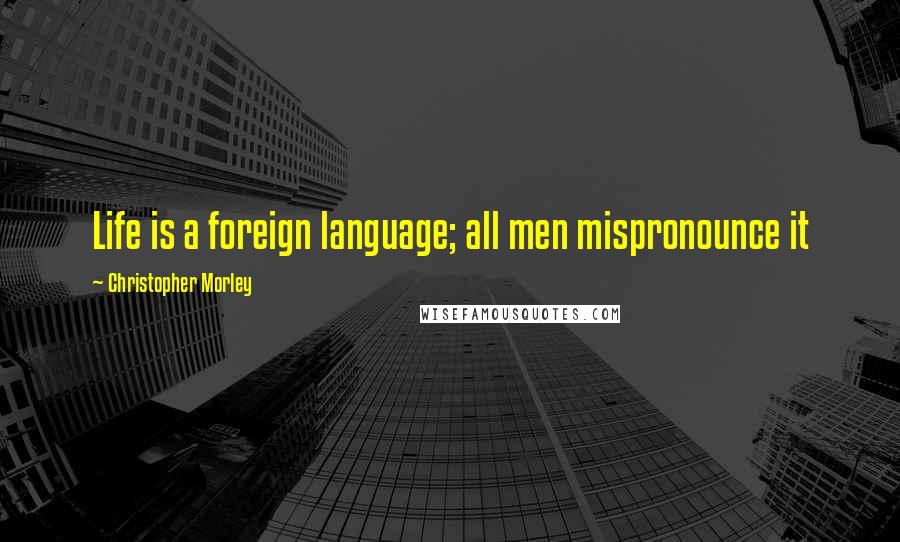 Christopher Morley Quotes: Life is a foreign language; all men mispronounce it