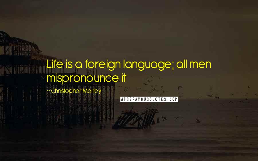 Christopher Morley Quotes: Life is a foreign language; all men mispronounce it