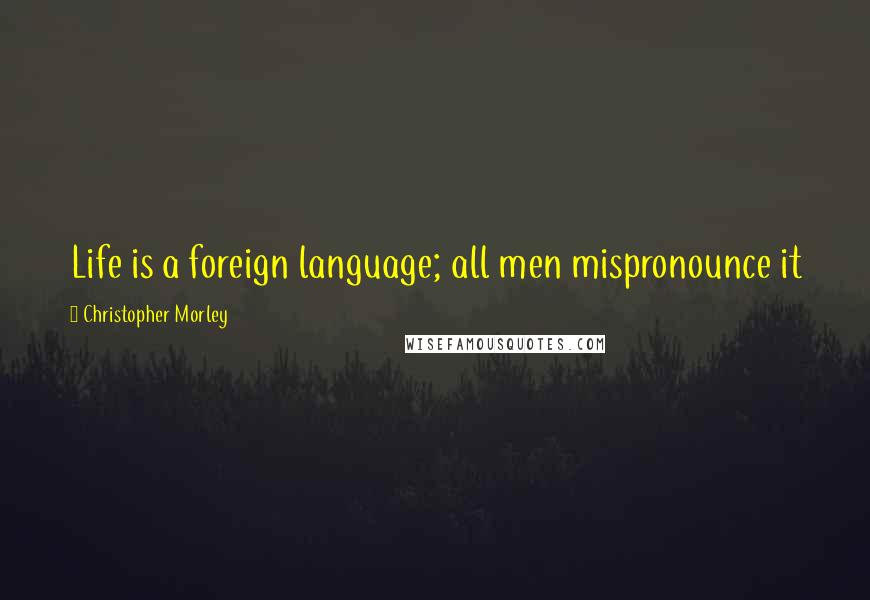 Christopher Morley Quotes: Life is a foreign language; all men mispronounce it