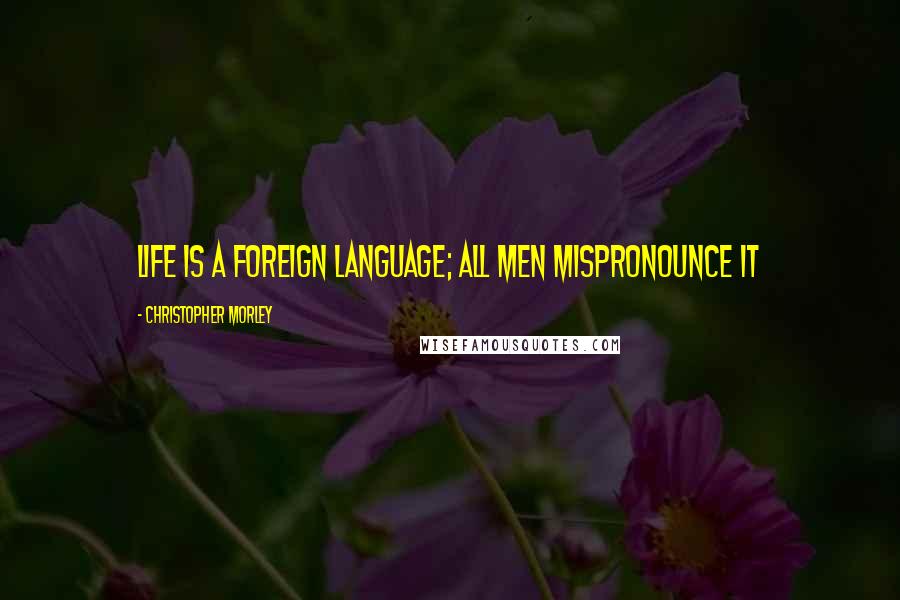 Christopher Morley Quotes: Life is a foreign language; all men mispronounce it