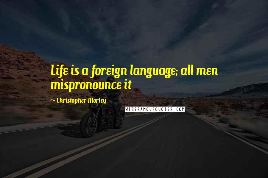 Christopher Morley Quotes: Life is a foreign language; all men mispronounce it