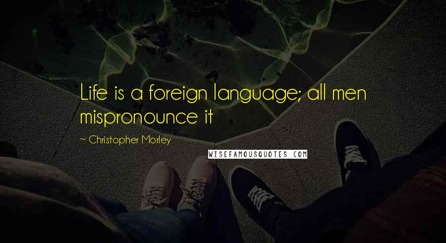 Christopher Morley Quotes: Life is a foreign language; all men mispronounce it